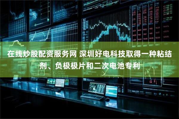 在线炒股配资服务网 深圳好电科技取得一种粘结剂、负极极片和二次电池专利