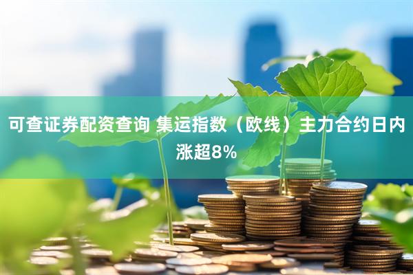 可查证券配资查询 集运指数（欧线）主力合约日内涨超8%
