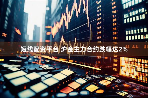短线配资平台 沪金主力合约跌幅达2%