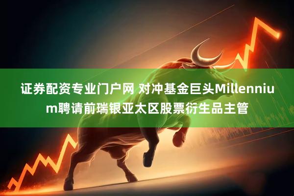 证券配资专业门户网 对冲基金巨头Millennium聘请前瑞银亚太区股票衍生品主管