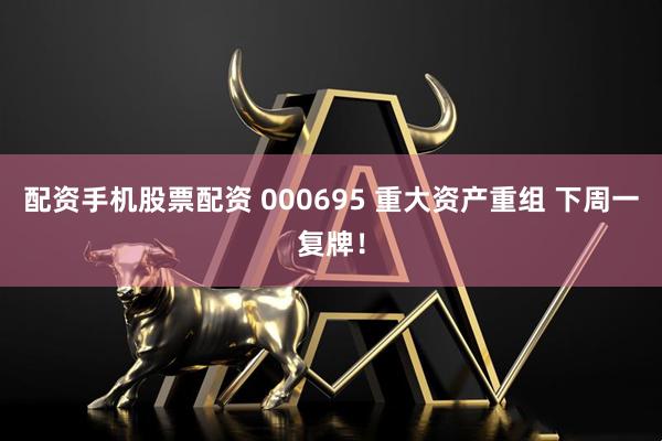 配资手机股票配资 000695 重大资产重组 下周一复牌！