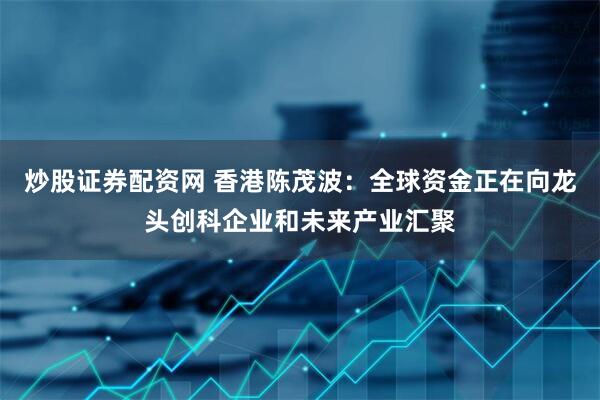 炒股证券配资网 香港陈茂波：全球资金正在向龙头创科企业和未来产业汇聚