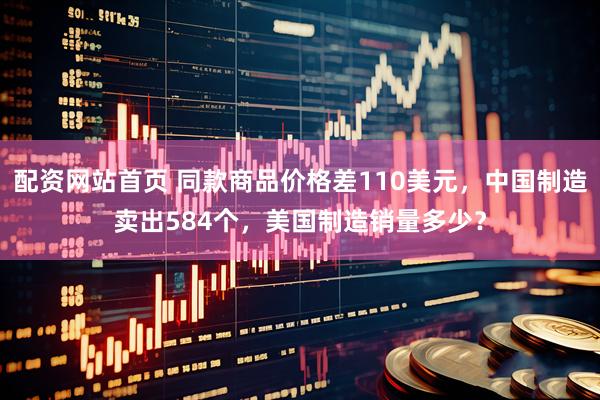 配资网站首页 同款商品价格差110美元，中国制造卖出584个，美国制造销量多少？