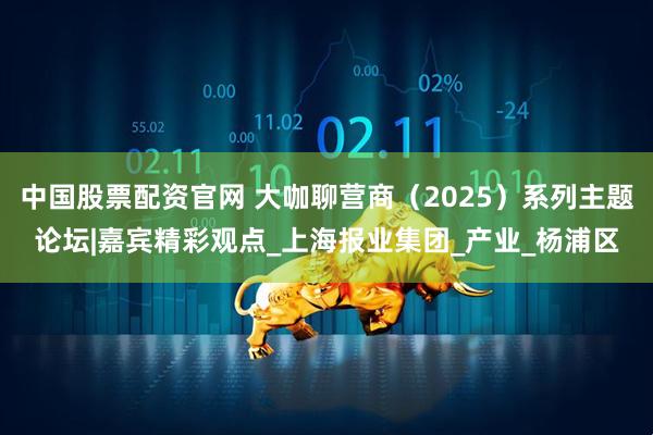 中国股票配资官网 大咖聊营商（2025）系列主题论坛|嘉宾精彩观点_上海报业集团_产业_杨浦区
