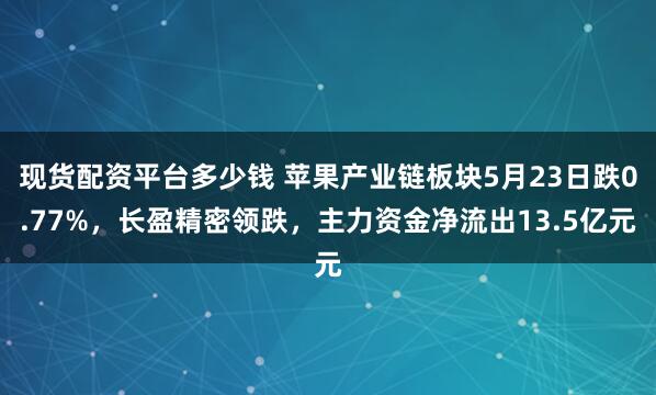 现货配资平台多少钱 苹果产业链板块5月23日跌0.77%，长盈精密领跌，主力资金净流出13.5亿元