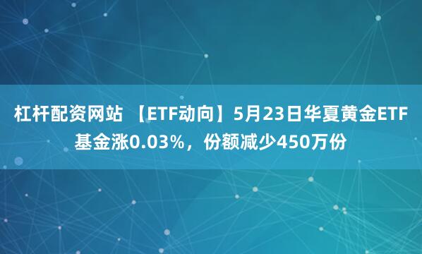 杠杆配资网站 【ETF动向】5月23日华夏黄金ETF基金涨0.03%，份额减少450万份