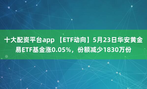 十大配资平台app 【ETF动向】5月23日华安黄金易ETF基金涨0.05%，份额减少1830万份