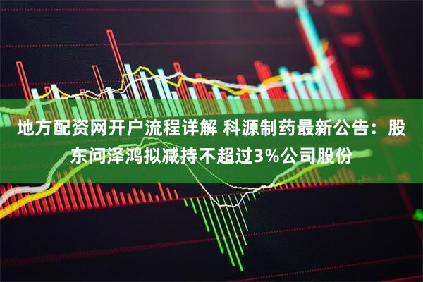 地方配资网开户流程详解 科源制药最新公告：股东问泽鸿拟减持不超过3%公司股份