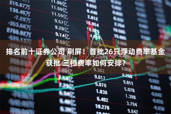 排名前十证券公司 刷屏！首批26只浮动费率基金获批 三档费率如何安排？