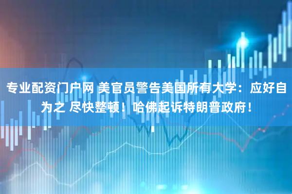 专业配资门户网 美官员警告美国所有大学：应好自为之 尽快整顿！哈佛起诉特朗普政府！