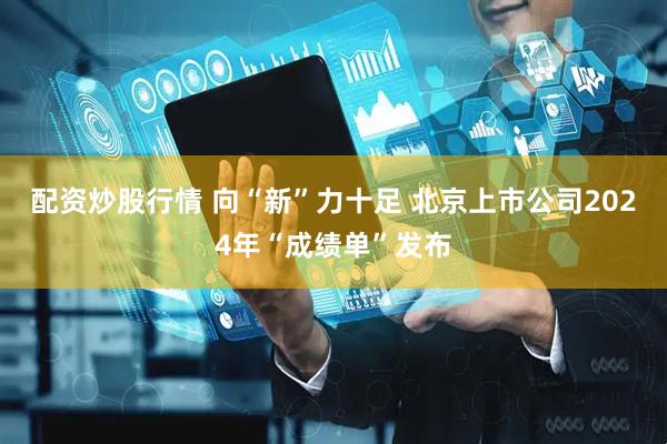 配资炒股行情 向“新”力十足 北京上市公司2024年“成绩单”发布