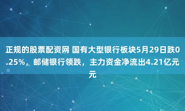 正规的股票配资网 国有大型银行板块5月29日跌0.25%，邮储银行领跌，主力资金净流出4.21亿元
