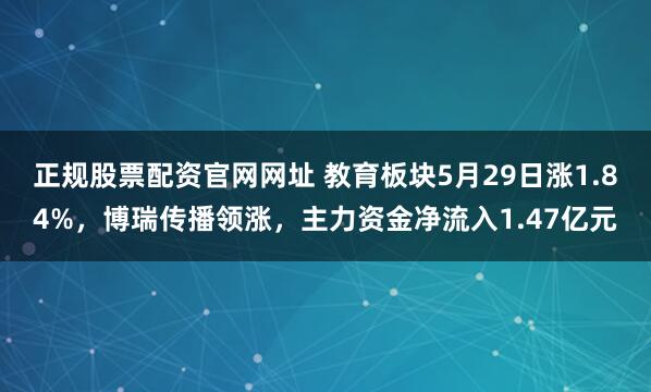 正规股票配资官网网址 教育板块5月29日涨1.84%，博瑞传播领涨，主力资金净流入1.47亿元
