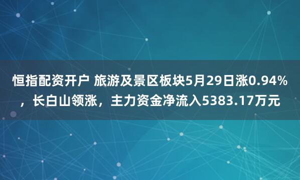 恒指配资开户 旅游及景区板块5月29日涨0.94%，长白山领涨，主力资金净流入5383.17万元
