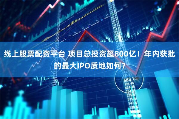 线上股票配资平台 项目总投资超800亿！年内获批的最大IPO质地如何？