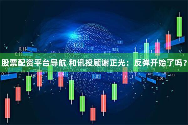 股票配资平台导航 和讯投顾谢正光：反弹开始了吗？