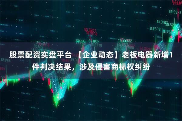 股票配资实盘平台 【企业动态】老板电器新增1件判决结果，涉及侵害商标权纠纷