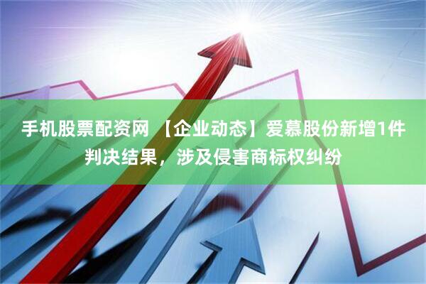 手机股票配资网 【企业动态】爱慕股份新增1件判决结果，涉及侵害商标权纠纷