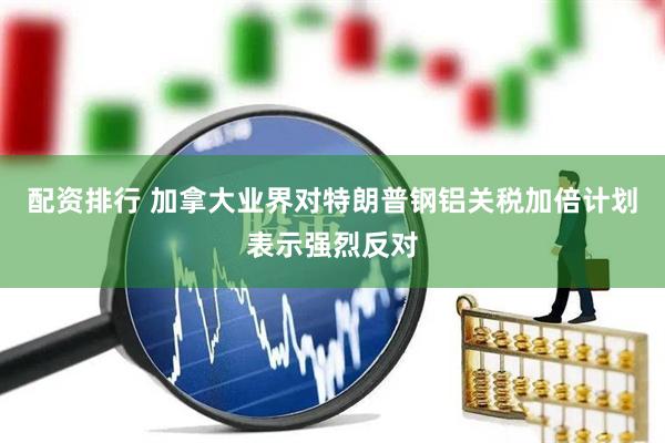 配资排行 加拿大业界对特朗普钢铝关税加倍计划表示强烈反对