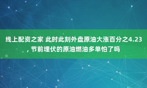 线上配资之家 此时此刻外盘原油大涨百分之4.23, 节前埋伏的原油燃油多单怕了吗