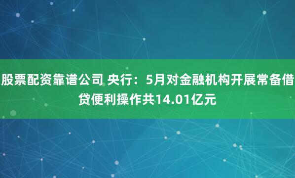 股票配资靠谱公司 央行：5月对金融机构开展常备借贷便利操作共14.01亿元