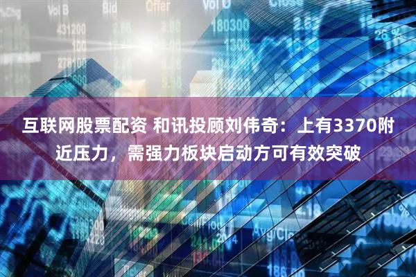 互联网股票配资 和讯投顾刘伟奇：上有3370附近压力，需强力板块启动方可有效突破