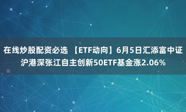 在线炒股配资必选 【ETF动向】6月5日汇添富中证沪港深张江自主创新50ETF基金涨2.06%