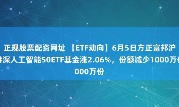 正规股票配资网址 【ETF动向】6月5日方正富邦沪港深人工智能50ETF基金涨2.06%，份额减少1000万份