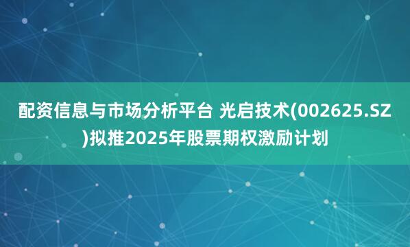 配资信息与市场分析平台 光启技术(002625.SZ)拟推2025年股票期权激励计划
