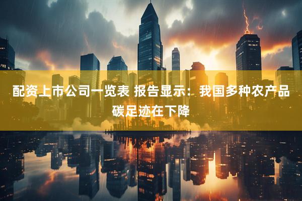 配资上市公司一览表 报告显示：我国多种农产品碳足迹在下降
