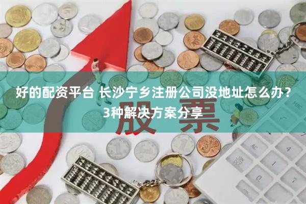 好的配资平台 长沙宁乡注册公司没地址怎么办？3种解决方案分享