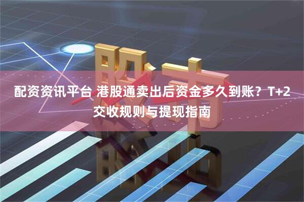 配资资讯平台 港股通卖出后资金多久到账？T+2交收规则与提现指南