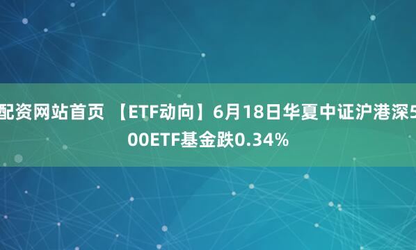 配资网站首页 【ETF动向】6月18日华夏中证沪港深500ETF基金跌0.34%