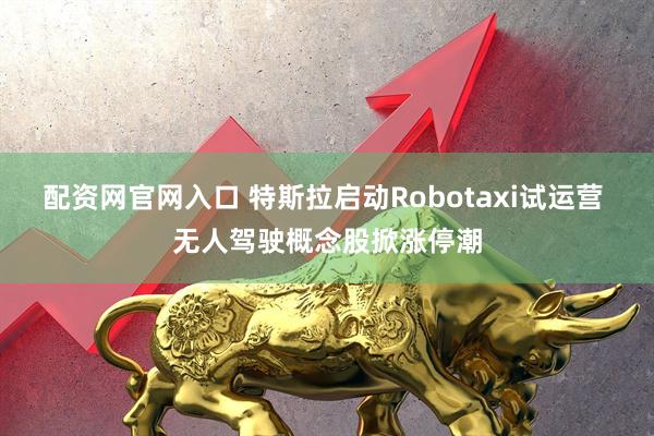 配资网官网入口 特斯拉启动Robotaxi试运营 无人驾驶概念股掀涨停潮