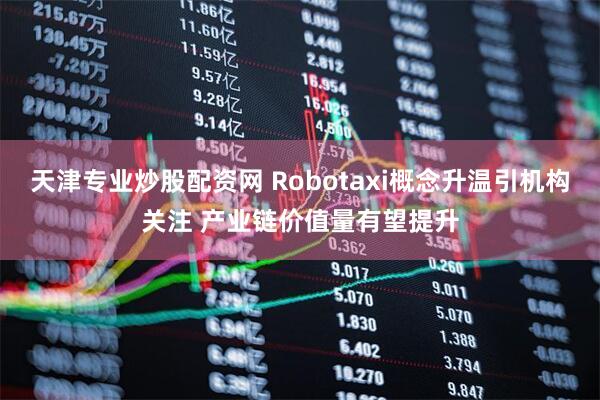 天津专业炒股配资网 Robotaxi概念升温引机构关注 产业链价值量有望提升