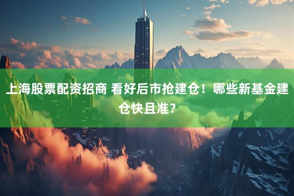 上海股票配资招商 看好后市抢建仓！哪些新基金建仓快且准？