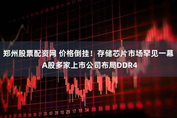 郑州股票配资网 价格倒挂！存储芯片市场罕见一幕 A股多家上市公司布局DDR4