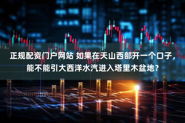 正规配资门户网站 如果在天山西部开一个口子，能不能引大西洋水汽进入塔里木盆地？