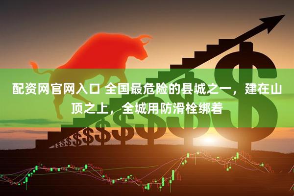 配资网官网入口 全国最危险的县城之一，建在山顶之上，全城用防滑栓绑着