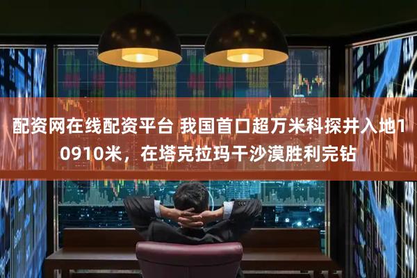 配资网在线配资平台 我国首口超万米科探井入地10910米，在塔克拉玛干沙漠胜利完钻