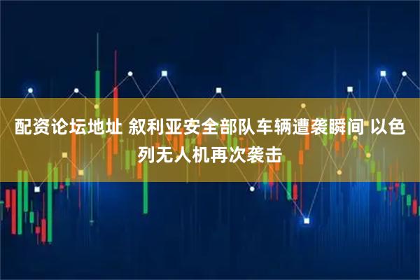 配资论坛地址 叙利亚安全部队车辆遭袭瞬间 以色列无人机再次袭击