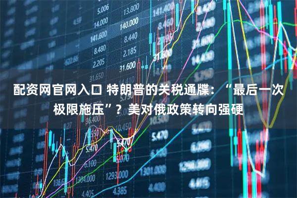 配资网官网入口 特朗普的关税通牒：“最后一次极限施压”？美对俄政策转向强硬