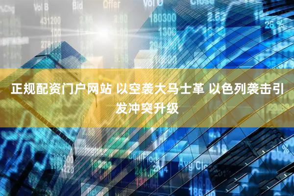 正规配资门户网站 以空袭大马士革 以色列袭击引发冲突升级