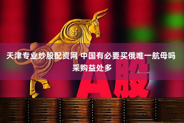 天津专业炒股配资网 中国有必要买俄唯一航母吗 采购益处多