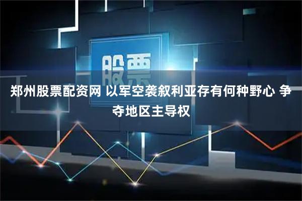 郑州股票配资网 以军空袭叙利亚存有何种野心 争夺地区主导权