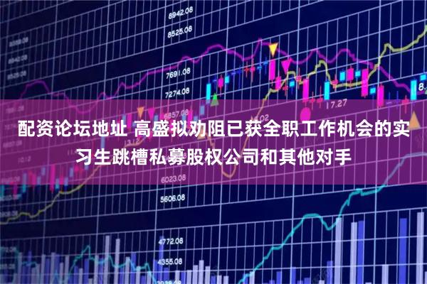 配资论坛地址 高盛拟劝阻已获全职工作机会的实习生跳槽私募股权公司和其他对手