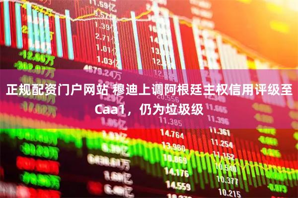 正规配资门户网站 穆迪上调阿根廷主权信用评级至Caa1，仍为垃圾级