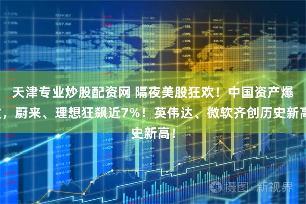 天津专业炒股配资网 隔夜美股狂欢！中国资产爆发，蔚来、理想狂飙近7%！英伟达、微软齐创历史新高！