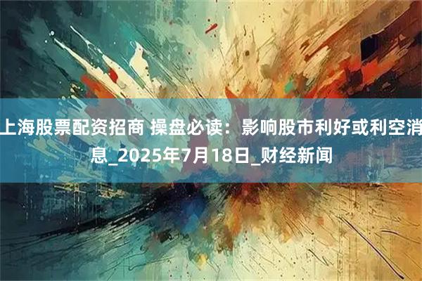 上海股票配资招商 操盘必读：影响股市利好或利空消息_2025年7月18日_财经新闻