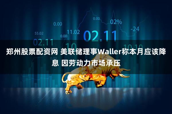 郑州股票配资网 美联储理事Waller称本月应该降息 因劳动力市场承压